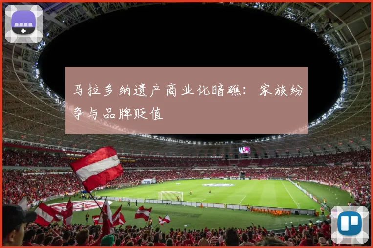 马拉多纳遗产商业化暗礁：家族纷争与品牌贬值