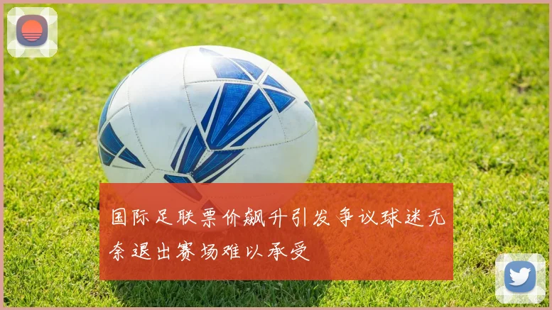 国际足联票价飙升引发争议球迷无奈退出赛场难以承受
