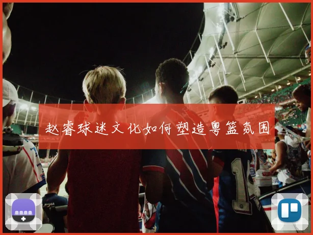 赵睿球迷文化如何塑造粤篮氛围