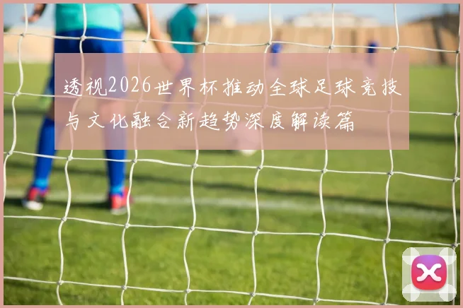 透视2026世界杯推动全球足球竞技与文化融合新趋势深度解读篇