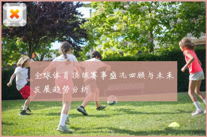 全球体育顶级赛事盛况回顾与未来发展趋势分析
