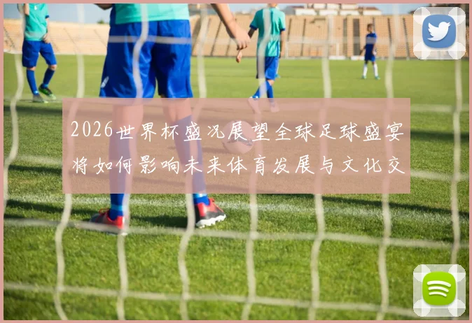 2026世界杯盛况展望全球足球盛宴将如何影响未来体育发展与文化交流