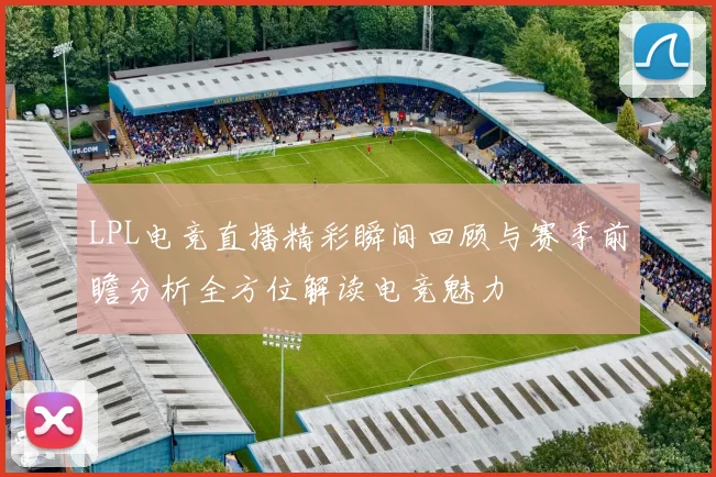 LPL电竞直播精彩瞬间回顾与赛季前瞻分析全方位解读电竞魅力