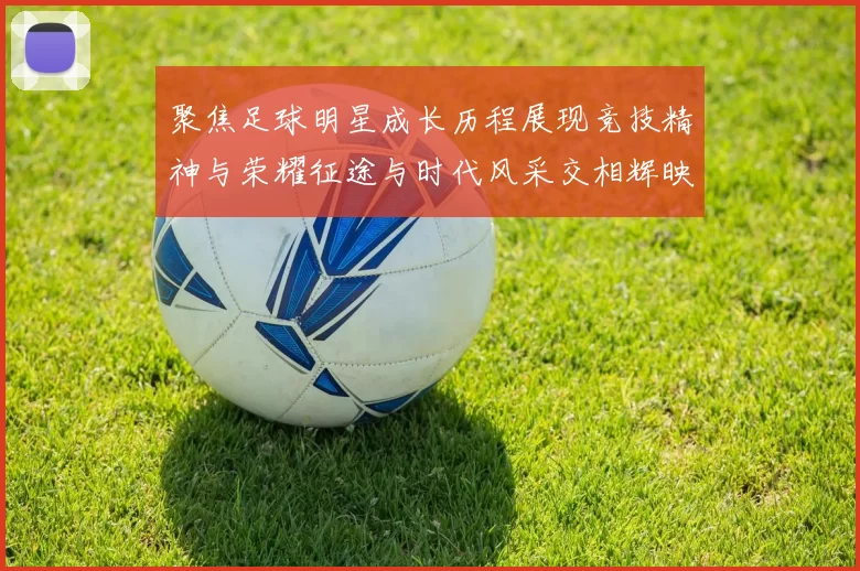 聚焦足球明星成长历程展现竞技精神与荣耀征途与时代风采交相辉映