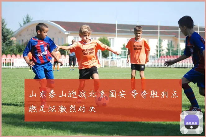 山东泰山迎战北京国安 争夺胜利点燃足坛激烈对决