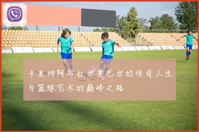 卡里姆阿布杜尔贾巴尔的传奇人生与篮球艺术的巅峰之路