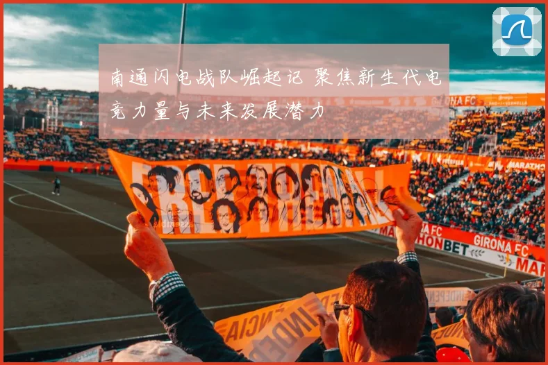 南通闪电战队崛起记 聚焦新生代电竞力量与未来发展潜力