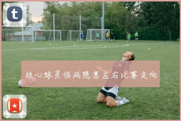 核心球员伤病隐患左右比赛走向