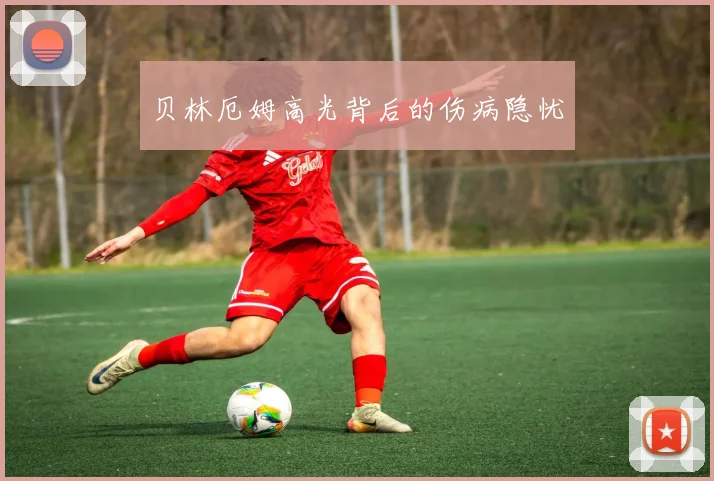 贝林厄姆高光背后的伤病隐忧