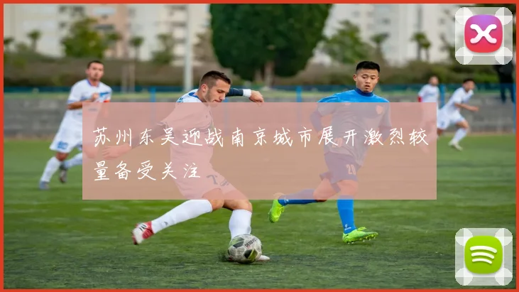 苏州东吴迎战南京城市展开激烈较量备受关注