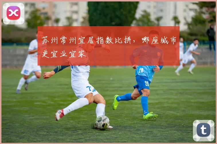 苏州常州宜居指数比拼，哪座城市更宜业宜家