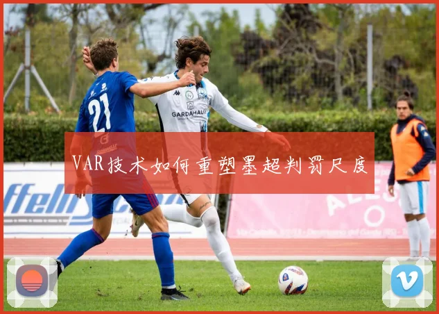 VAR技术如何重塑墨超判罚尺度