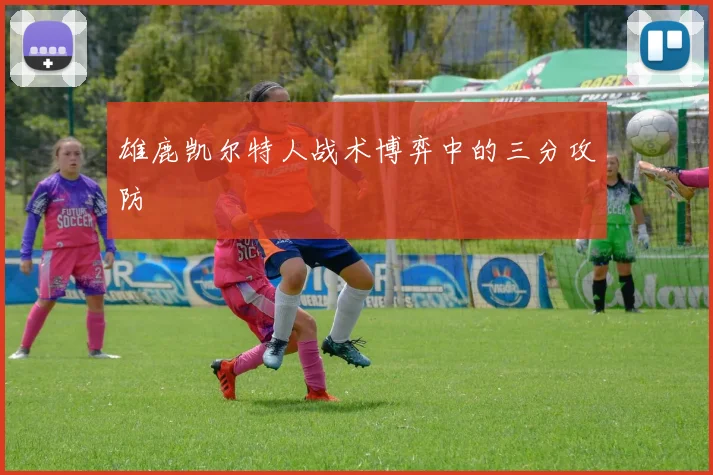 雄鹿凯尔特人战术博弈中的三分攻防