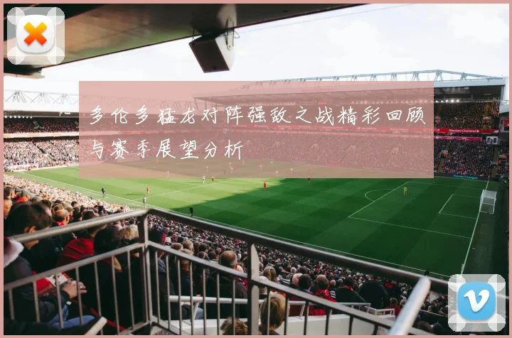 多伦多猛龙对阵强敌之战精彩回顾与赛季展望分析