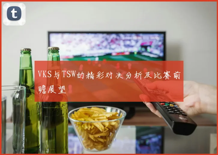 VKS与TSW的精彩对决分析及比赛前瞻展望