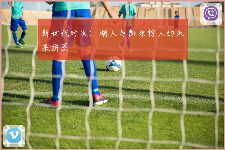 新世代对决：湖人与凯尔特人的未来拼图