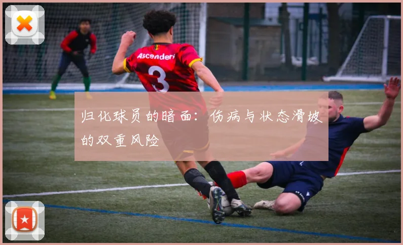归化球员的暗面：伤病与状态滑坡的双重风险