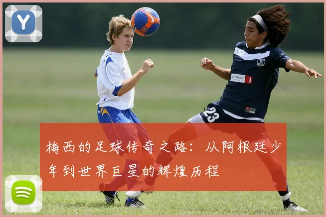 梅西的足球传奇之路：从阿根廷少年到世界巨星的辉煌历程
