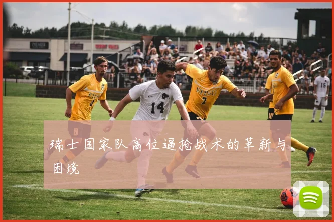 瑞士国家队高位逼抢战术的革新与困境