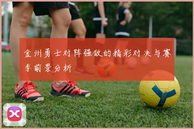 金州勇士对阵强敌的精彩对决与赛季前景分析