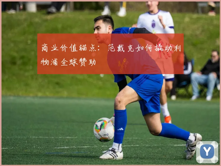 商业价值锚点：范戴克如何撬动利物浦全球赞助