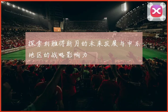 探索利雅得新月的未来发展与中东地区的战略影响力