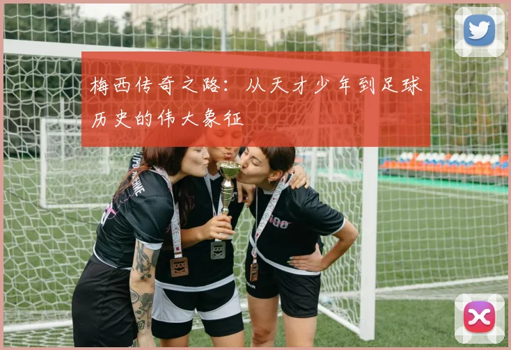 梅西传奇之路：从天才少年到足球历史的伟大象征